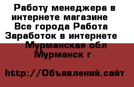 Работу менеджера в интернете магазине. - Все города Работа » Заработок в интернете   . Мурманская обл.,Мурманск г.